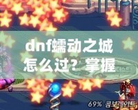 dnf蠕動(dòng)之城怎么過(guò)？掌握這些技巧輕松攻略副本！