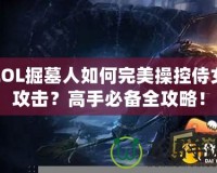 LOL掘墓人如何完美操控侍女攻擊？高手必備全攻略！