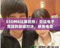 S3OMG比賽視頻：見證電子競技的巔峰對決，感受電競魅力