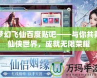 夢幻飛仙百度貼吧——與你共舞仙俠世界，成就無限榮耀