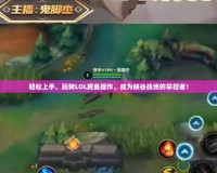 輕松上手，玩轉(zhuǎn)LOL鱷魚操作，成為峽谷戰(zhàn)場的掌控者！