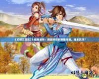 《幻想三國志2》結局解析：跨越時空的英雄傳說，誰主沉??？
