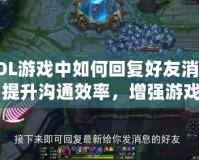 LOL游戲中如何回復(fù)好友消息：提升溝通效率，增強游戲體驗