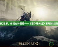 探索奇幻世界，體驗(yàn)史詩冒險(xiǎn)——《塞爾達(dá)傳說》系列游戲深度解析