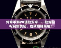 傳奇手游PK輔助安卓——助你輕松制霸戰(zhàn)場，成就巔峰榮耀！