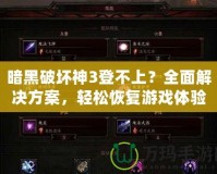 暗黑破壞神3登不上？全面解決方案，輕松恢復(fù)游戲體驗(yàn)！