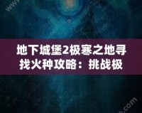 地下城堡2極寒之地尋找火種攻略：挑戰(zhàn)極限，獲得珍貴獎勵