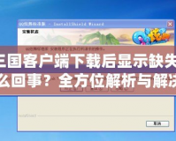 QQ三國客戶端下載后顯示缺失文件，怎么回事？全方位解析與解決方法