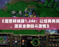 《魔獸轉(zhuǎn)換器1.24e：讓經(jīng)典再現(xiàn)，激發(fā)全新戰(zhàn)斗激情》