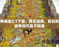 神廟逃亡2下架：再見(jiàn)經(jīng)典，背后的故事你可能不知道