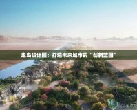 鬼島設(shè)計(jì)圖：打造未來(lái)城市的“創(chuàng)新藍(lán)圖”