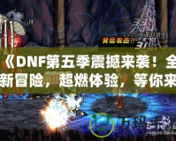 《DNF第五季震撼來(lái)襲！全新冒險(xiǎn)，超燃體驗(yàn)，等你來(lái)戰(zhàn)！》
