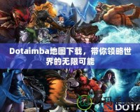 Dotaimba地圖下載，帶你領(lǐng)略世界的無限可能