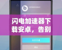 閃電加速器下載安卓，告別網(wǎng)絡(luò)延遲，暢享極速體驗(yàn)