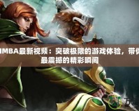 DotaIMBA最新視頻：突破極限的游戲體驗，帶你領(lǐng)略最震撼的精彩瞬間