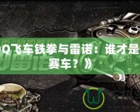 《QQ飛車鐵拳與雷諾：誰才是最強(qiáng)賽車？》