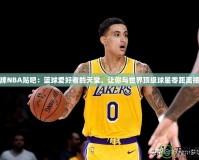 王牌NBA貼吧：籃球愛(ài)好者的天堂，讓你與世界頂級(jí)球星零距離接觸