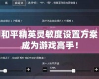 完美的和平精英靈敏度設(shè)置方案，讓你成為游戲高手！