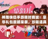 神雕俠侶手游限時(shí)商城：豪華禮包震撼來(lái)襲，珍稀道具等你來(lái)?yè)專?></a></div>
                        <div   id=