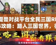 魔獸對戰(zhàn)平臺全民三國RPG攻略：踏入三國世界，征戰(zhàn)天下！