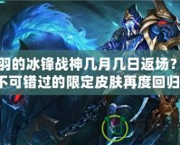 關(guān)羽的冰鋒戰(zhàn)神幾月幾日返場(chǎng)？你不可錯(cuò)過(guò)的限定皮膚再度回歸！