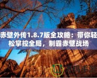 赤壁外傳1.8.7版全攻略：帶你輕松掌控全局，制霸赤壁戰(zhàn)場(chǎng)