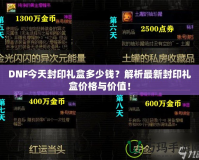 DNF今天封印禮盒多少錢？解析最新封印禮盒價格與價值！