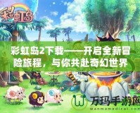 彩虹島2下載——開(kāi)啟全新冒險(xiǎn)旅程，與你共赴奇幻世界！