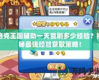 洛克王國(guó)輔助一天能刷多少經(jīng)驗(yàn)？揭秘最強(qiáng)經(jīng)驗(yàn)獲取策略！