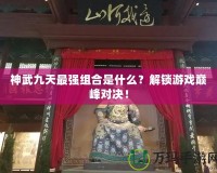 神武九天最強組合是什么？解鎖游戲巔峰對決！