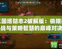 三國塔防志2破解版：極限挑戰(zhàn)與策略智慧的巔峰對(duì)決