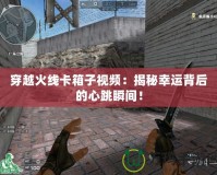 穿越火線卡箱子視頻：揭秘幸運(yùn)背后的心跳瞬間！