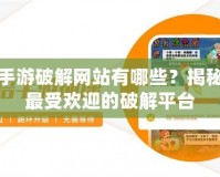 手游破解網(wǎng)站有哪些？揭秘最受歡迎的破解平臺(tái)
