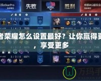 王者榮耀怎么設(shè)置最好？讓你贏得更多，享受更多