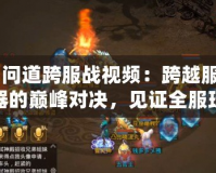 《問道跨服戰(zhàn)視頻：跨越服務(wù)器的巔峰對決，見證全服玩家榮耀之戰(zhàn)》