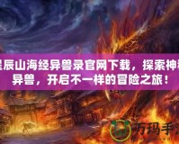 星辰山海經(jīng)異獸錄官網(wǎng)下載，探索神秘異獸，開啟不一樣的冒險之旅！