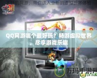 QQ網游哪個最好玩？暢游虛擬世界，盡享游戲樂趣
