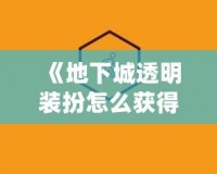 《地下城透明裝扮怎么獲得？揭秘最全獲取途徑》