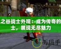 龍之谷戰(zhàn)士外觀：成為傳奇的勇士，展現(xiàn)無(wú)盡魅力