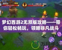 夢(mèng)幻西游2無雙版攻略——帶你輕松暢玩，領(lǐng)略非凡戰(zhàn)斗體驗(yàn)！