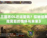 《三國(guó)志OL還運(yùn)營(yíng)嗎？探秘經(jīng)典游戲背后的情懷與未來(lái)》