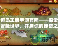 永恒島正版手游官網(wǎng)——探索全新冒險(xiǎn)世界，開啟你的傳奇之旅