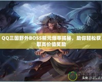 QQ三國(guó)野外BOSS精元爆率揭秘，助你輕松獲取高價(jià)值獎(jiǎng)勵(lì)
