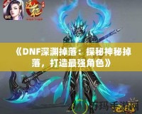 《DNF深淵掉落：探秘神秘掉落，打造最強角色》