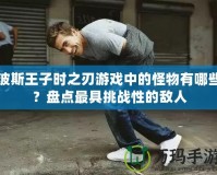 波斯王子時之刃游戲中的怪物有哪些？盤點最具挑戰(zhàn)性的敵人
