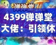 4399彈彈堂大佬：引領(lǐng)休閑競(jìng)技風(fēng)潮，成就你的巔峰之路