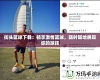 街頭籃球下載：暢享激情籃球，隨時(shí)隨地展現(xiàn)你的球技