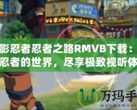 火影忍者忍者之路RMVB下載：探索忍者的世界，盡享極致視聽體驗