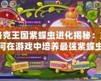 洛克王國紫蝶蟲進(jìn)化揭秘：如何在游戲中培養(yǎng)最強(qiáng)紫蝶蟲