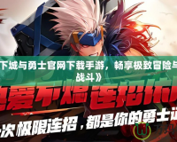 《地下城與勇士官網(wǎng)下載手游，暢享極致冒險與激情戰(zhàn)斗》
